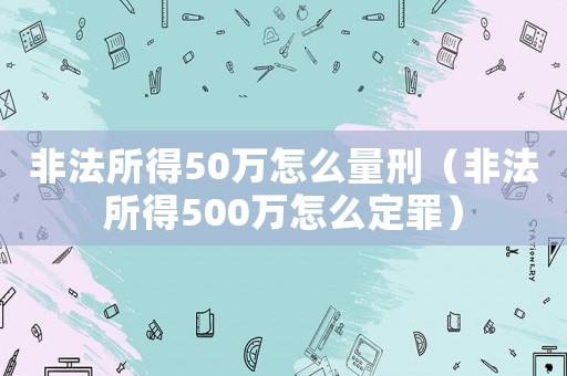 非法所得50萬怎么量刑（非法所得500萬怎么定罪）