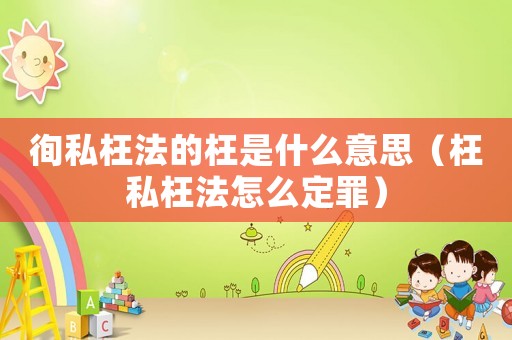 徇私枉法的枉是什么意思（枉私枉法怎么定罪）