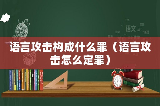 語言攻擊構成什么罪（語言攻擊怎么定罪）