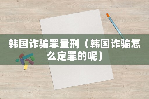 韓國詐騙罪量刑（韓國詐騙怎么定罪的呢）