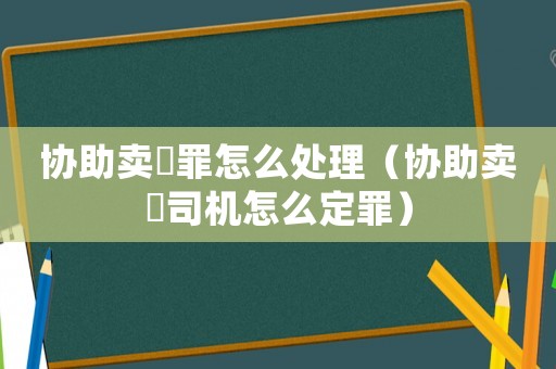 協助賣婬罪怎么處理（協助賣婬司機怎么定罪）