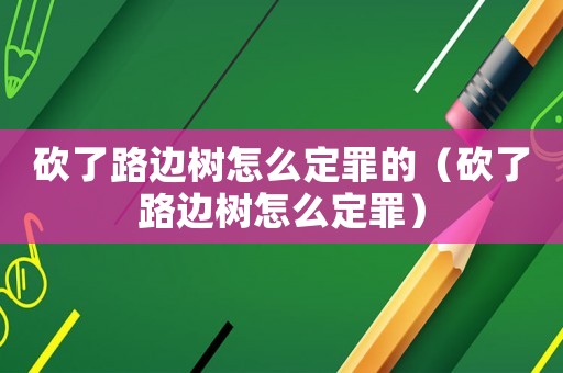 砍了路邊樹怎么定罪的（砍了路邊樹怎么定罪）