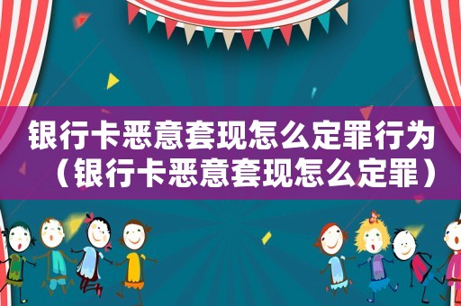 銀行卡惡意套現怎么定罪行為（銀行卡惡意套現怎么定罪）