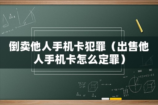 倒賣他人手機卡犯罪（出售他人手機卡怎么定罪）
