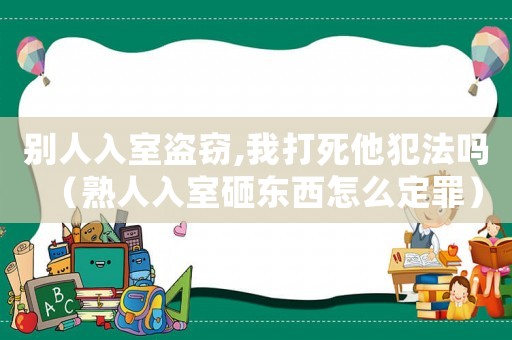 別人入室盜竊,我打死他犯法嗎（熟人入室砸東西怎么定罪）