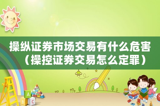 操縱證券市場交易有什么危害（操控證券交易怎么定罪）