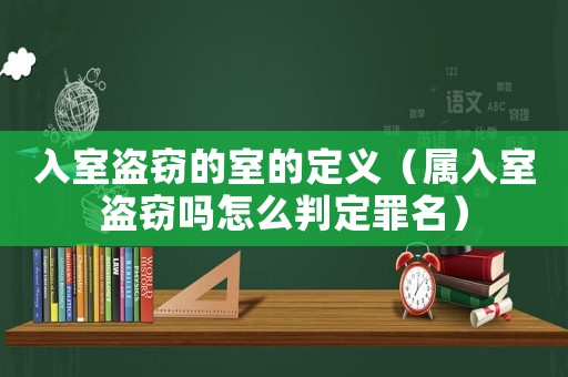 入室盜竊的室的定義（屬入室盜竊嗎怎么判定罪名）