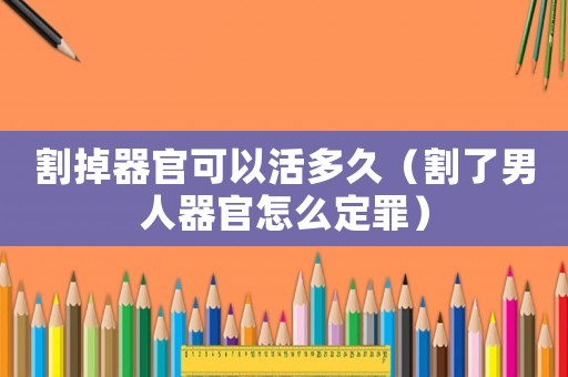 割掉器官可以活多久（割了男人器官怎么定罪）