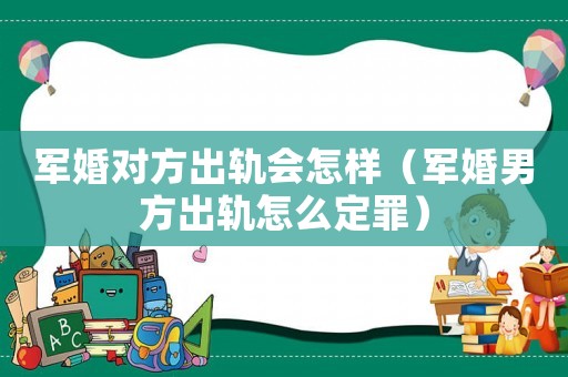 軍婚對方出軌會怎樣（軍婚男方出軌怎么定罪）