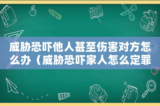 威脅恐嚇他人甚至傷害對方怎么辦（威脅恐嚇家人怎么定罪的）