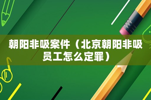 朝陽非吸案件（北京朝陽非吸員工怎么定罪）