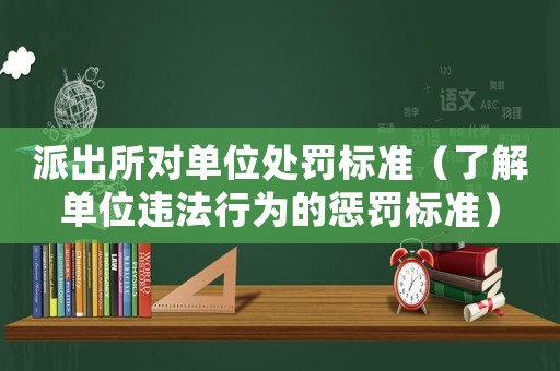 派出所對單位處罰標(biāo)準(zhǔn)（了解單位違法行為的懲罰標(biāo)準(zhǔn)）