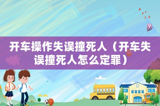 開車操作失誤撞死人（開車失誤撞死人怎么定罪）