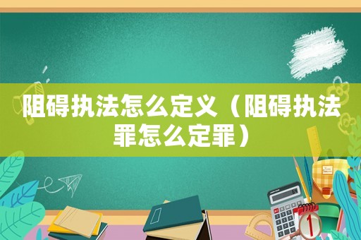 阻礙執(zhí)法怎么定義（阻礙執(zhí)法罪怎么定罪）