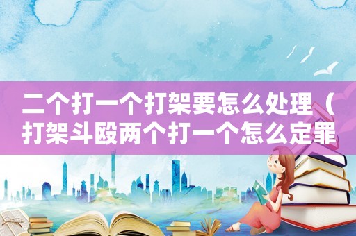 二個打一個打架要怎么處理（打架斗毆兩個打一個怎么定罪）