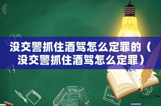 沒交警抓住酒駕怎么定罪的（沒交警抓住酒駕怎么定罪）