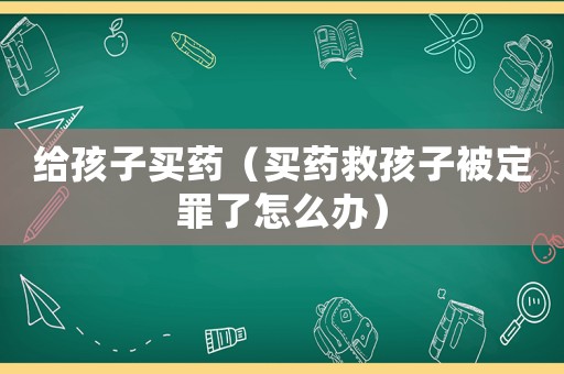 給孩子買藥（買藥救孩子被定罪了怎么辦）