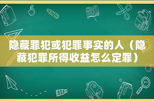 隱藏罪犯或犯罪事實的人（隱藏犯罪所得收益怎么定罪）