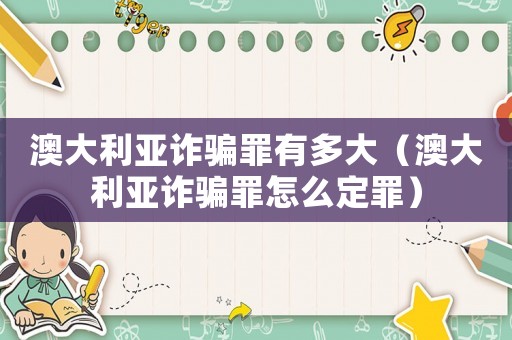澳大利亞詐騙罪有多大（澳大利亞詐騙罪怎么定罪）