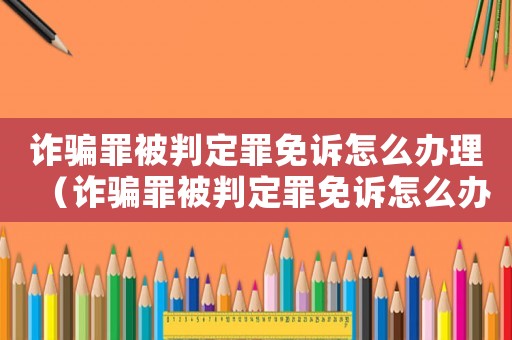 詐騙罪被判定罪免訴怎么辦理（詐騙罪被判定罪免訴怎么辦）