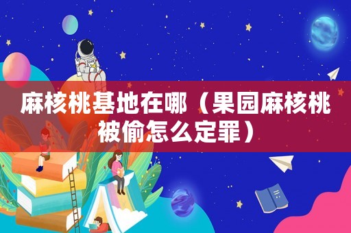 麻核桃基地在哪（果園麻核桃被偷怎么定罪）
