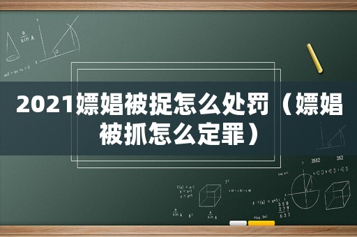 2021嫖娼被捉怎么處罰（嫖娼被抓怎么定罪）