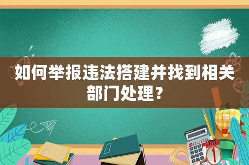 如何舉報違法搭建并找到相關部門處理？