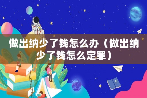 做出納少了錢怎么辦（做出納少了錢怎么定罪）