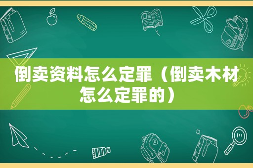 倒賣資料怎么定罪（倒賣木材怎么定罪的）