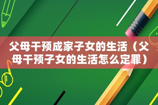 父母干預(yù)成家子女的生活（父母干預(yù)子女的生活怎么定罪）