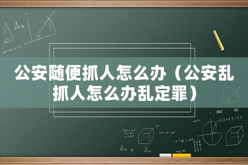 公安隨便抓人怎么辦（公安亂抓人怎么辦亂定罪）