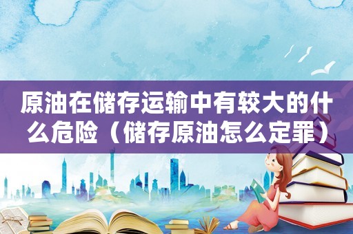 原油在儲存運輸中有較大的什么危險（儲存原油怎么定罪）