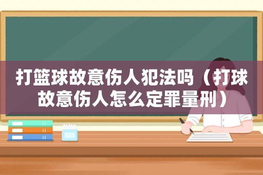 打籃球故意傷人犯法嗎（打球故意傷人怎么定罪量刑）