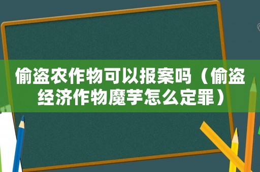 偷盜農作物可以報案嗎（偷盜經濟作物魔芋怎么定罪）