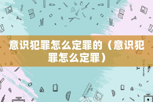 意識犯罪怎么定罪的（意識犯罪怎么定罪）