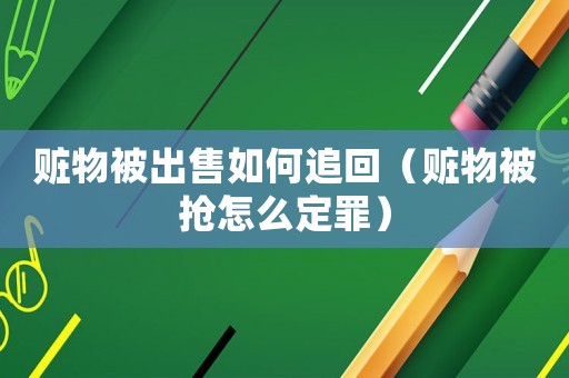 贓物被出售如何追回（贓物被搶怎么定罪）