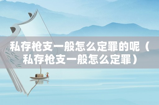 私存槍支一般怎么定罪的呢（私存槍支一般怎么定罪）