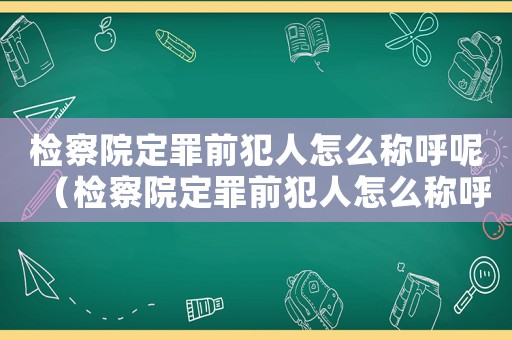 檢察院定罪前犯人怎么稱呼呢（檢察院定罪前犯人怎么稱呼）