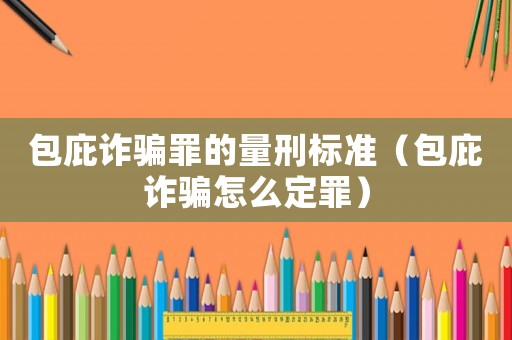 包庇詐騙罪的量刑標準（包庇詐騙怎么定罪）