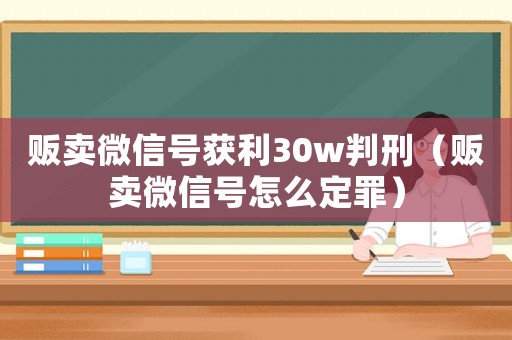 販賣微信號獲利30w判刑（販賣微信號怎么定罪）