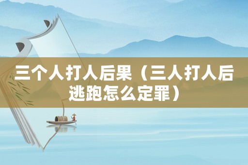 三個人打人后果（三人打人后逃跑怎么定罪）