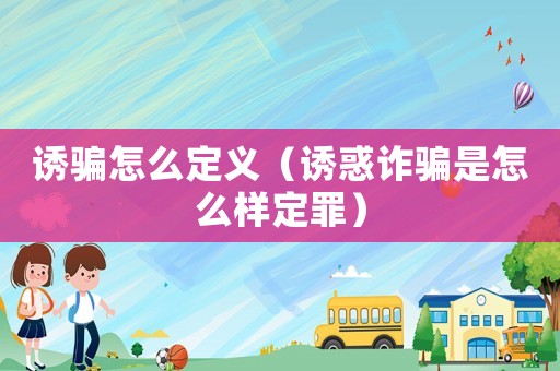 誘騙怎么定義（誘惑詐騙是怎么樣定罪）