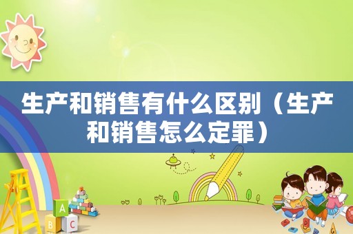 生產和銷售有什么區別（生產和銷售怎么定罪）