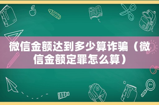 微信金額達到多少算詐騙（微信金額定罪怎么算）