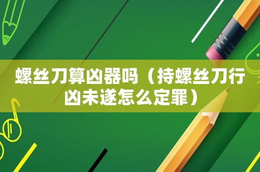 螺絲刀算兇器嗎（持螺絲刀行兇未遂怎么定罪）