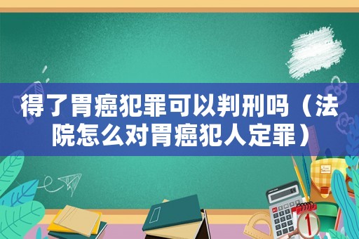 得了胃癌犯罪可以判刑嗎（法院怎么對胃癌犯人定罪）