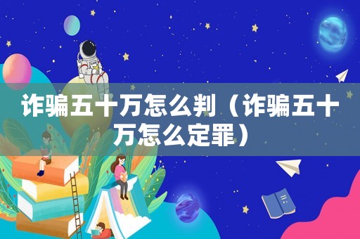 詐騙五十萬怎么判（詐騙五十萬怎么定罪）