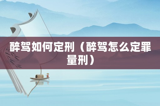 醉駕如何定刑（醉駕怎么定罪量刑）