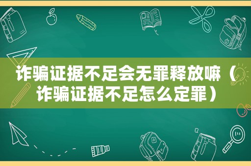 詐騙證據不足會無罪釋放嘛（詐騙證據不足怎么定罪）