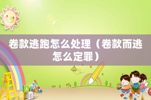 卷款逃跑怎么處理（卷款而逃怎么定罪）